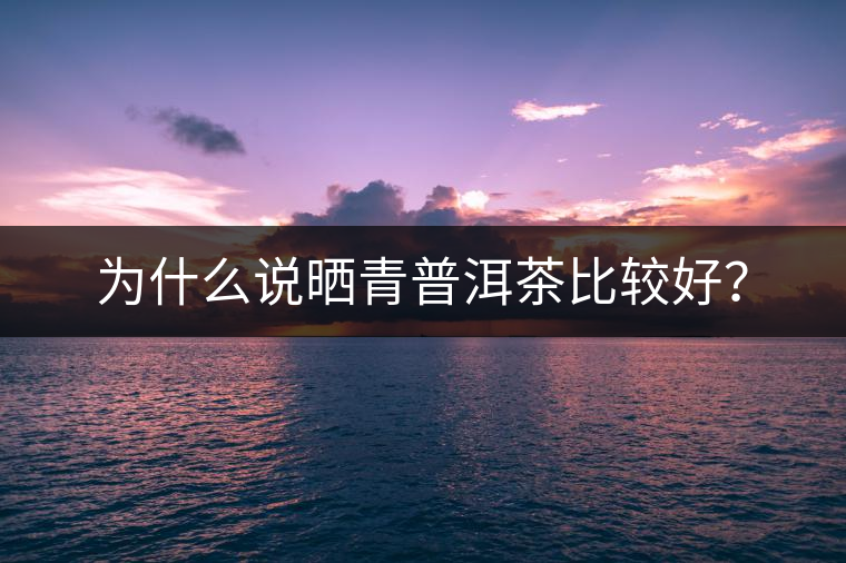 為什么說(shuō)曬青普洱茶比較好？
