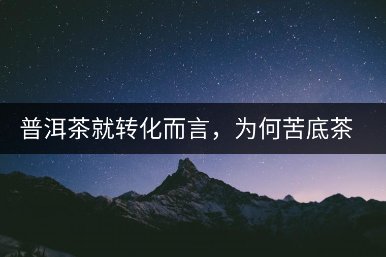 普洱茶就轉(zhuǎn)化而言，為何苦底茶遠勝于澀底茶？