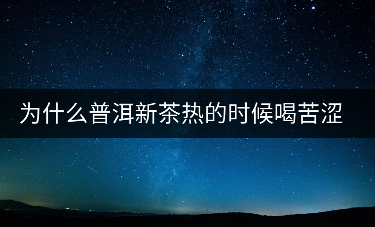 為什么普洱新茶熱的時候喝苦澀，溫的時候回甘？