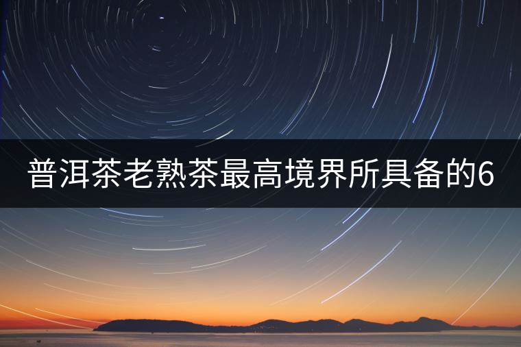 普洱茶老熟茶最高境界所具備的6大特點(diǎn)！