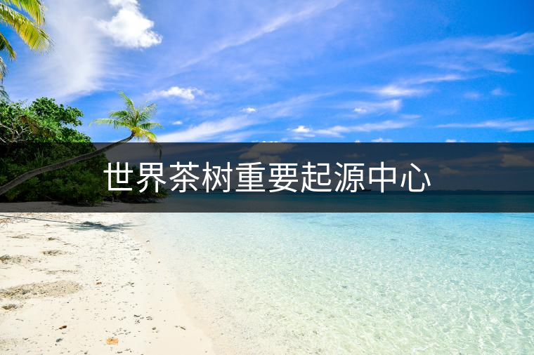 世界茶樹重要起源中心