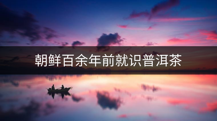 朝鮮百余年前就識普洱茶