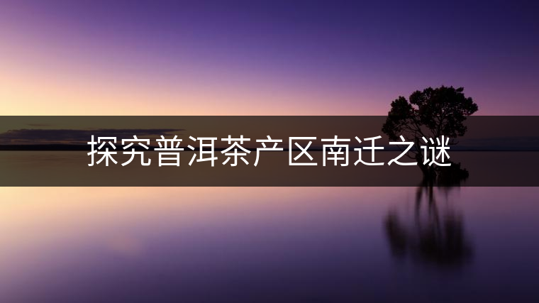 探究普洱茶產(chǎn)區(qū)南遷之謎