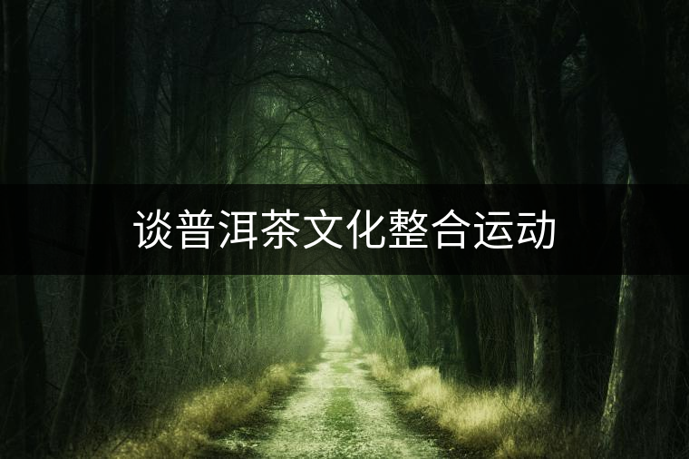 談普洱茶文化整合運(yùn)動(dòng)