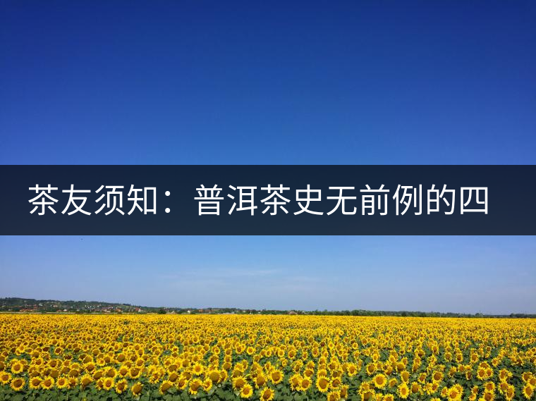 茶友須知：普洱茶史無(wú)前例的四大事件營(yíng)銷