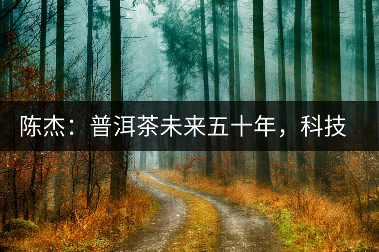 陳杰：普洱茶未來五十年，科技面臨的七項突破（二）
