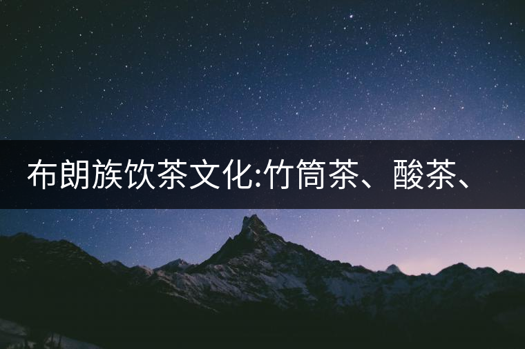 布朗族飲茶文化:竹筒茶、酸茶、竹筒蜂蜜茶