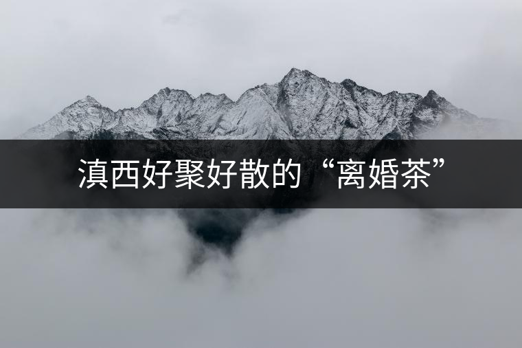 滇西好聚好散的“離婚茶”