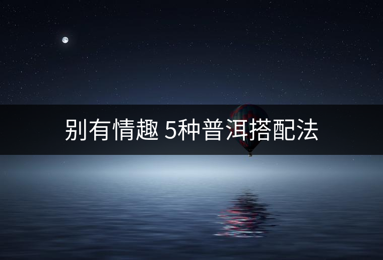 別有情趣 5種普洱搭配法