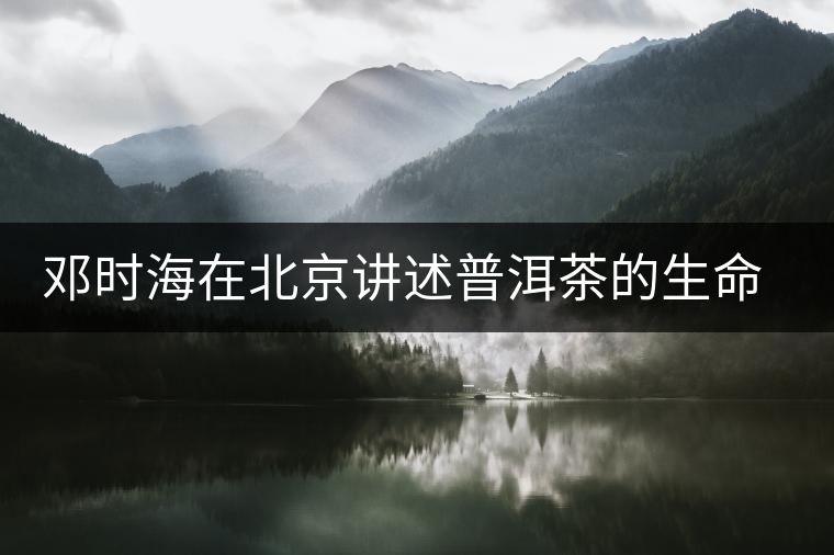 鄧時(shí)海在北京講述普洱茶的生命藝術(shù)