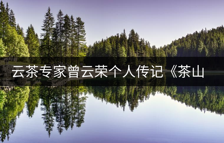 云茶專家曾云榮個(gè)人傳記《茶山人生》出版 云茶專家曾云榮個(gè)人傳記《茶山人生》出版