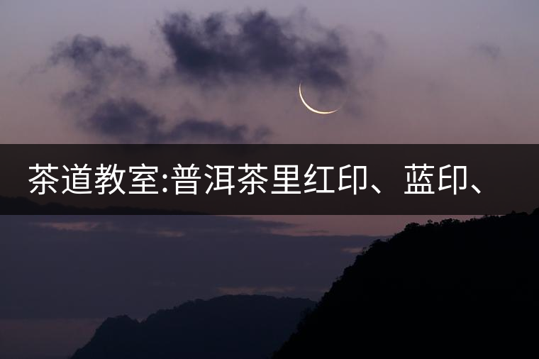 茶道教室:普洱茶里紅印、藍印、黃印代表什么?