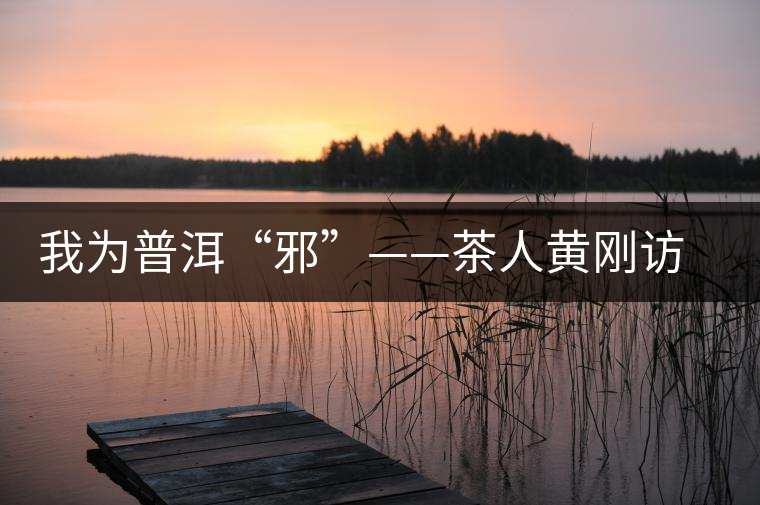 我為普洱“邪”——茶人黃剛訪談 我為普洱“邪”——茶人黃剛訪談