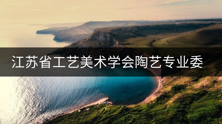 江蘇省工藝美術(shù)學(xué)會(huì)陶藝專業(yè)委員會(huì)名單 江蘇省工藝美術(shù)學(xué)會(huì)陶藝專業(yè)委員會(huì)名單