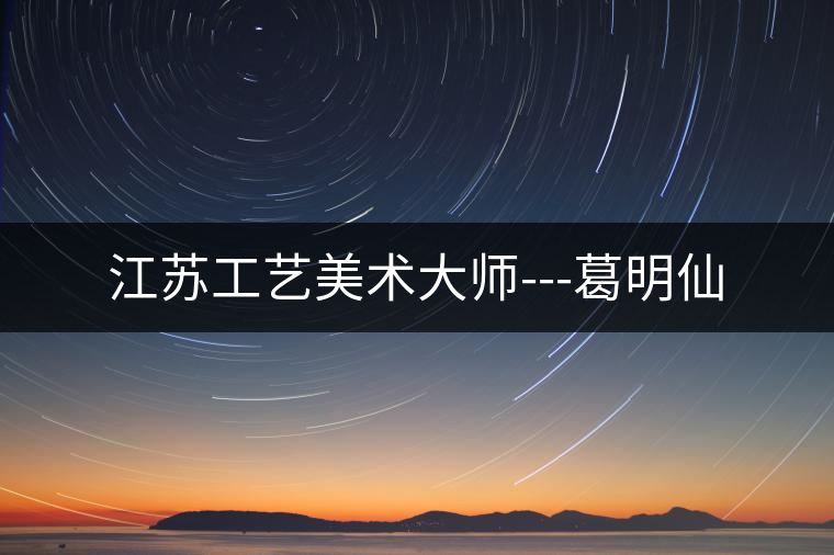 江蘇工藝美術大師---葛明仙