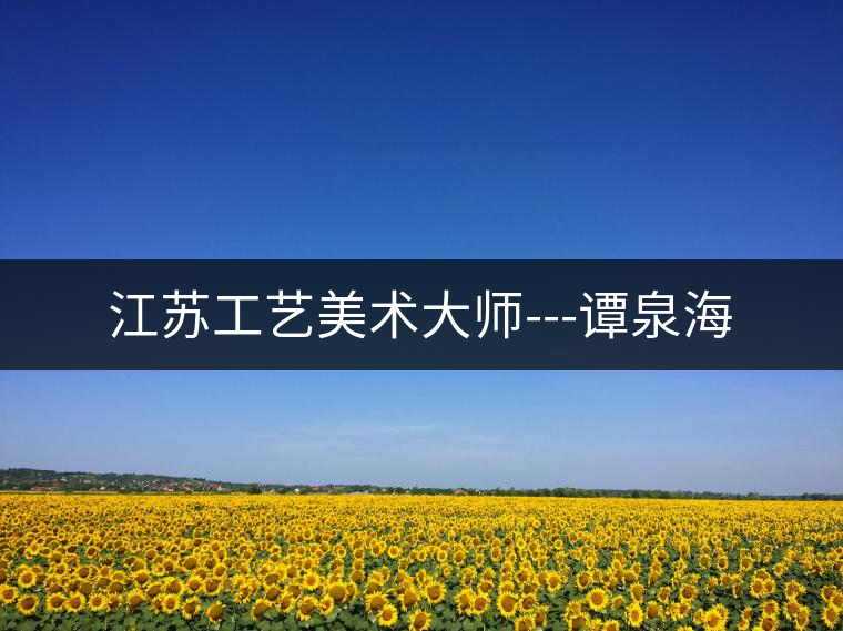 江蘇工藝美術大師---譚泉海 江蘇工藝美術大師---譚泉海