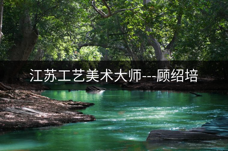 江蘇工藝美術(shù)大師---顧紹培