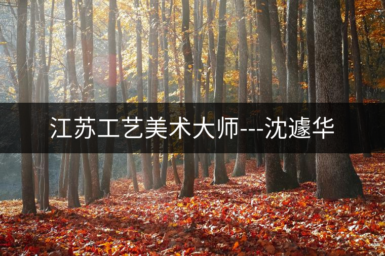 江蘇工藝美術大師---沈遽華