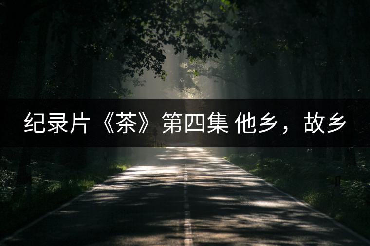 紀錄片《茶》第四集 他鄉(xiāng)，故鄉(xiāng)