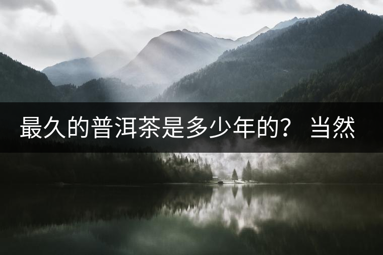 最久的普洱茶是多少年的？ 當(dāng)然是普洱茶里的“太上皇”