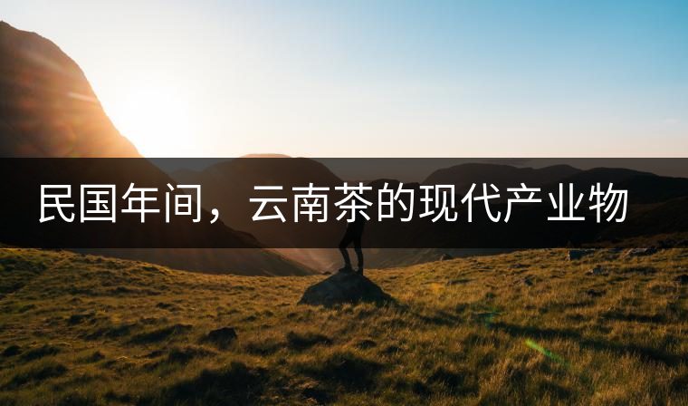 民國年間，云南茶的現代產業(yè)物質根基初步建立