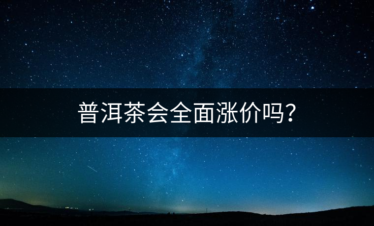 普洱茶會全面漲價(jià)嗎？
