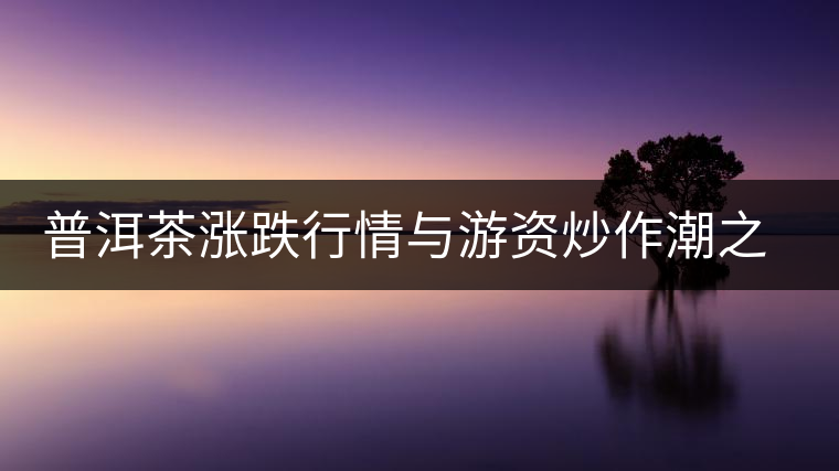 普洱茶漲跌行情與游資炒作潮之間的關系