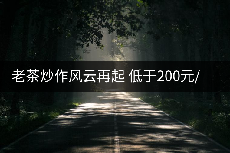 老茶炒作風(fēng)云再起 低于200元/斤普洱茶受歡迎