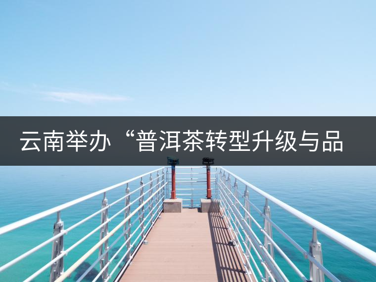 云南舉辦“普洱茶轉(zhuǎn)型升級與品牌發(fā)展”論壇
