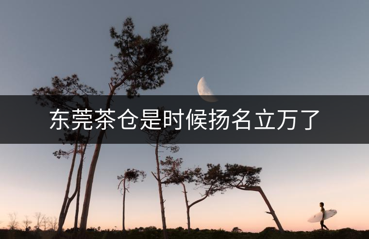 東莞茶倉是時候揚名立萬了