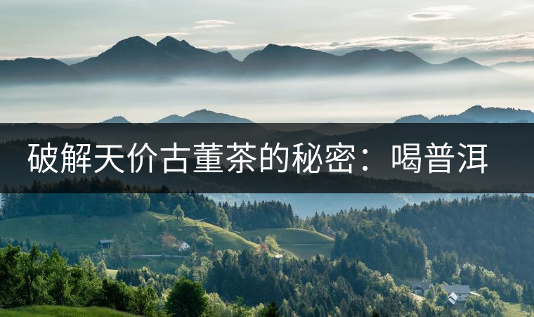 破解天價(jià)古董茶的秘密：喝普洱茶成了喝故事，喝包裝紙