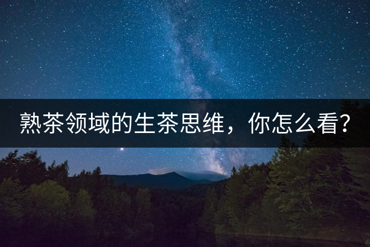 熟茶領(lǐng)域的生茶思維，你怎么看？