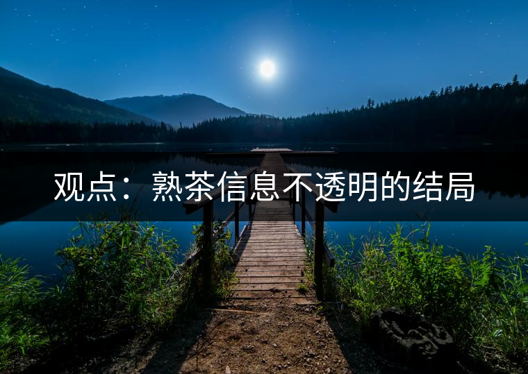 觀點(diǎn):熟茶信息不透明的結(jié)局 觀點(diǎn):熟茶信息不透明的結(jié)局