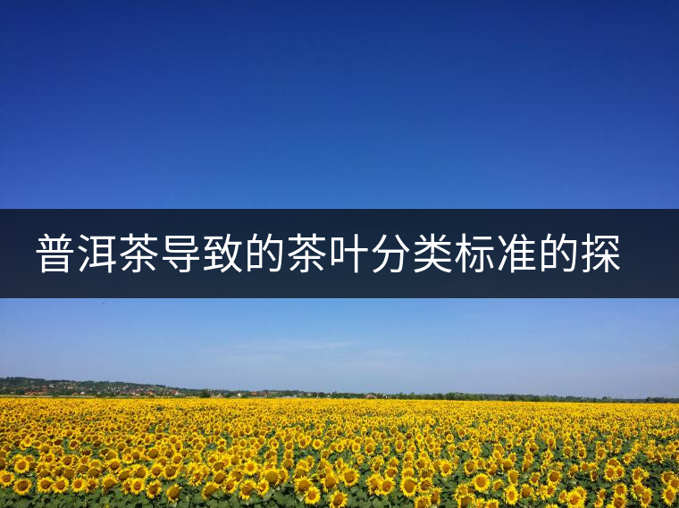 普洱茶導(dǎo)致的茶葉分類(lèi)標(biāo)準(zhǔn)的探討
