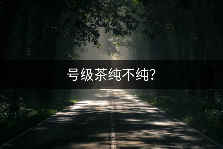 號(hào)級(jí)茶純不純？