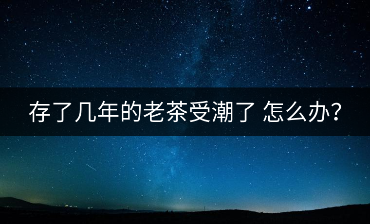 存了幾年的老茶受潮了 怎么辦？