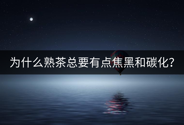 為什么熟茶總要有點(diǎn)焦黑和碳化？