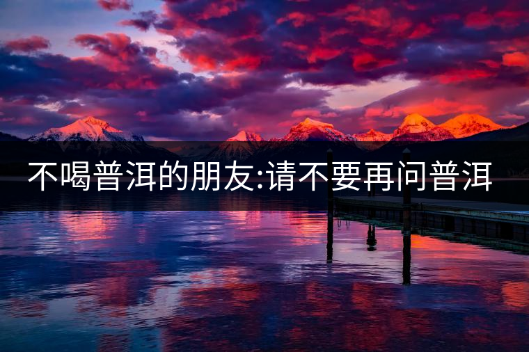 不喝普洱的朋友:請不要再問普洱茶有沒有保質(zhì)期了! 不喝普洱的朋友:請不要再問普洱茶有沒有保質(zhì)期了!