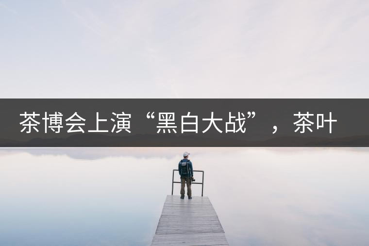 茶博會上演“黑白大戰(zhàn)”，茶葉一沾“野”字價翻番