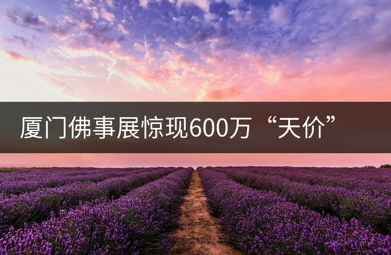 廈門佛事展驚現(xiàn)600萬(wàn)“天價(jià)”普洱茶
