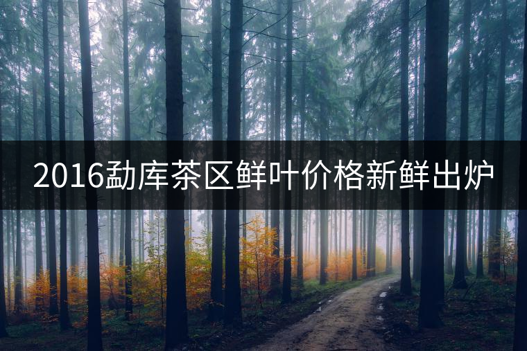 2016勐庫茶區(qū)鮮葉價格新鮮出爐