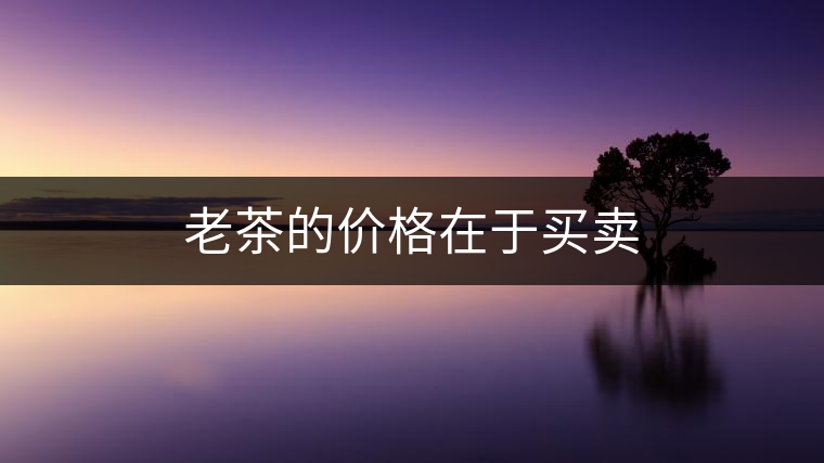 老茶的價(jià)格在于買賣