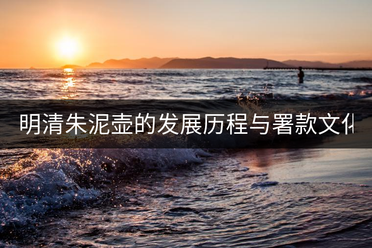 明清朱泥壺的發(fā)展歷程與署款文化(下) 明清朱泥壺的發(fā)展歷程與署款文化(下)