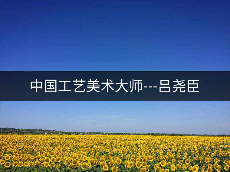 中國工藝美術(shù)大師---呂堯臣