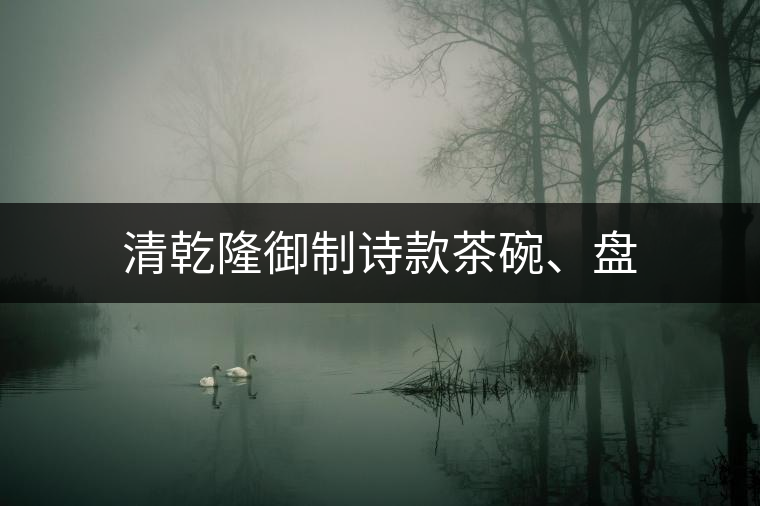 清乾隆御制詩款茶碗、盤