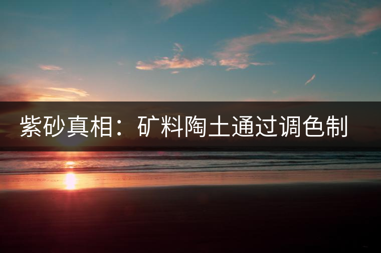 紫砂真相：礦料陶土通過調(diào)色制成冒牌紫砂壺