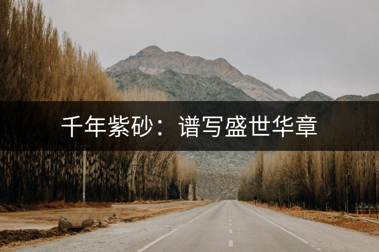 千年紫砂:譜寫(xiě)盛世華章 千年紫砂:譜寫(xiě)盛世華章