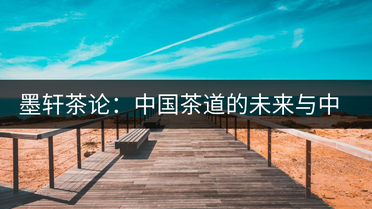 墨軒茶論:中國(guó)茶道的未來(lái)與中日茶道的比 墨軒茶論:中國(guó)茶道的未來(lái)與中日茶道的比