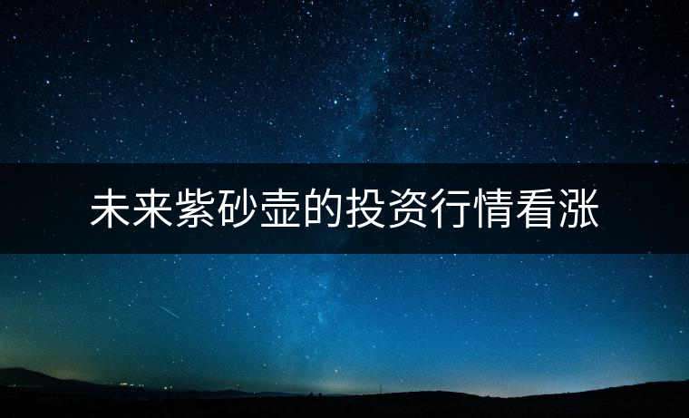 未來(lái)紫砂壺的投資行情看漲