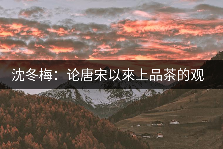 沈冬梅:論唐宋以來(lái)上品茶的觀念 沈冬梅:論唐宋以來(lái)上品茶的觀念